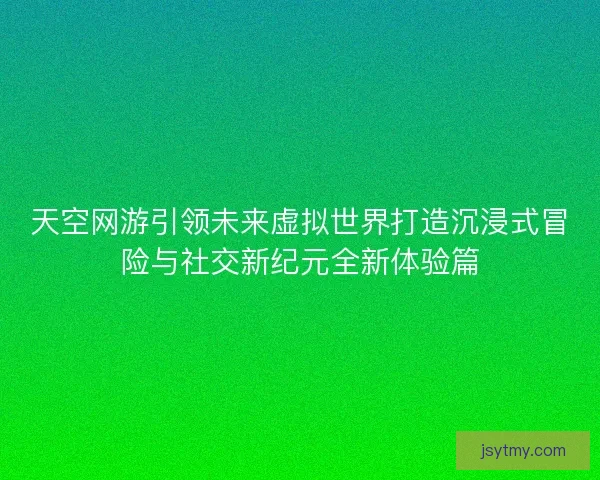 天空网游引领未来虚拟世界打造沉浸式冒险与社交新纪元全新体验篇