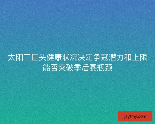 太阳三巨头健康状况决定争冠潜力和上限能否突破季后赛瓶颈