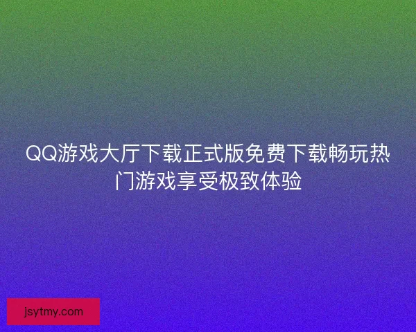 QQ游戏大厅下载正式版免费下载畅玩热门游戏享受极致体验