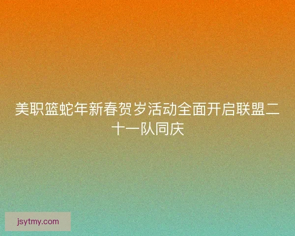 美职篮蛇年新春贺岁活动全面开启联盟二十一队同庆