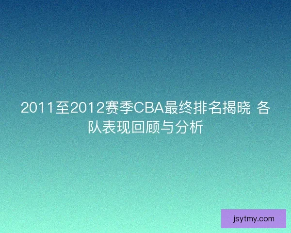2011至2012赛季CBA最终排名揭晓 各队表现回顾与分析