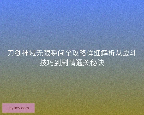 刀剑神域无限瞬间全攻略详细解析从战斗技巧到剧情通关秘诀