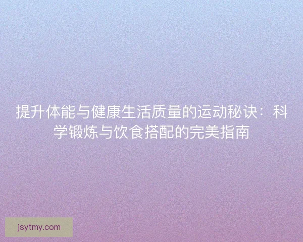 提升体能与健康生活质量的运动秘诀：科学锻炼与饮食搭配的完美指南