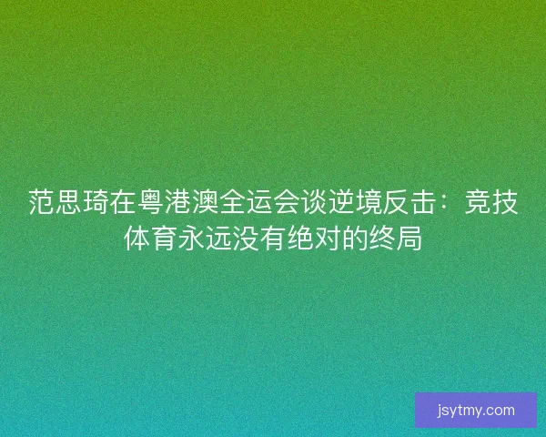 范思琦在粤港澳全运会谈逆境反击：竞技体育永远没有绝对的终局