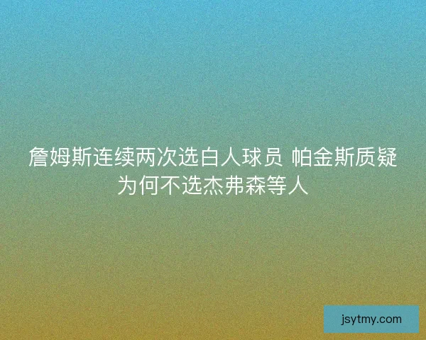詹姆斯连续两次选白人球员 帕金斯质疑为何不选杰弗森等人