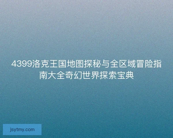 4399洛克王国地图探秘与全区域冒险指南大全奇幻世界探索宝典