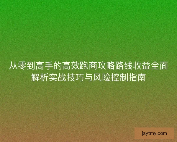 从零到高手的高效跑商攻略路线收益全面解析实战技巧与风险控制指南