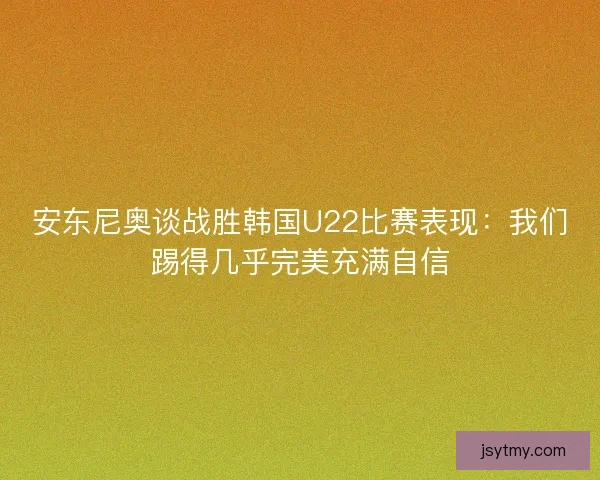 安东尼奥谈战胜韩国U22比赛表现：我们踢得几乎完美充满自信