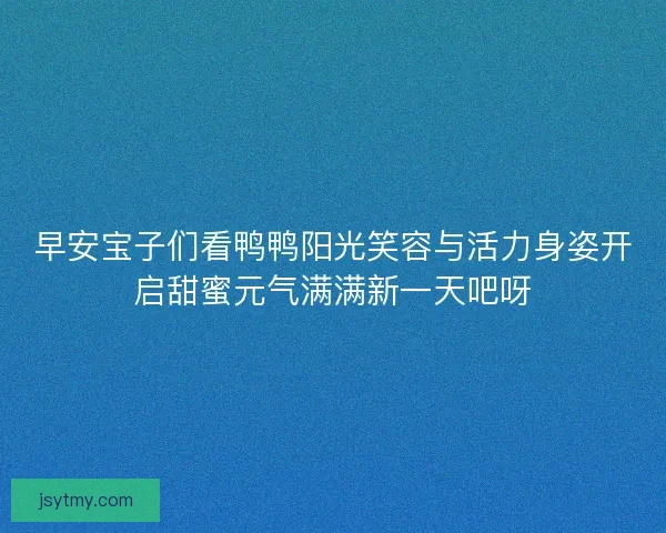 早安宝子们看鸭鸭阳光笑容与活力身姿开启甜蜜元气满满新一天吧呀