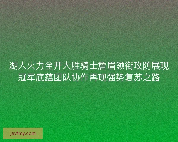 湖人火力全开大胜骑士詹眉领衔攻防展现冠军底蕴团队协作再现强势复苏之路